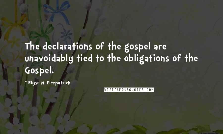 Elyse M. Fitzpatrick Quotes: The declarations of the gospel are unavoidably tied to the obligations of the Gospel.