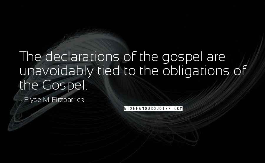 Elyse M. Fitzpatrick Quotes: The declarations of the gospel are unavoidably tied to the obligations of the Gospel.