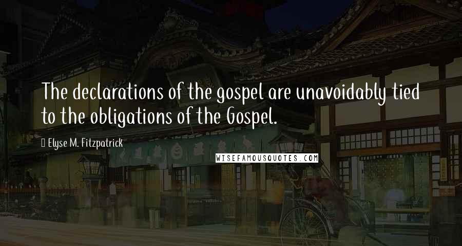 Elyse M. Fitzpatrick Quotes: The declarations of the gospel are unavoidably tied to the obligations of the Gospel.