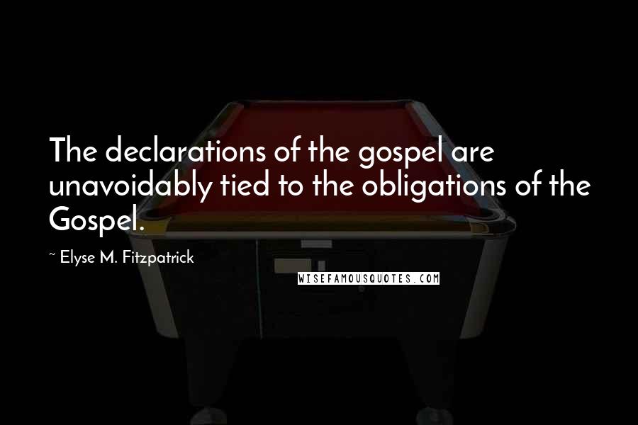 Elyse M. Fitzpatrick Quotes: The declarations of the gospel are unavoidably tied to the obligations of the Gospel.