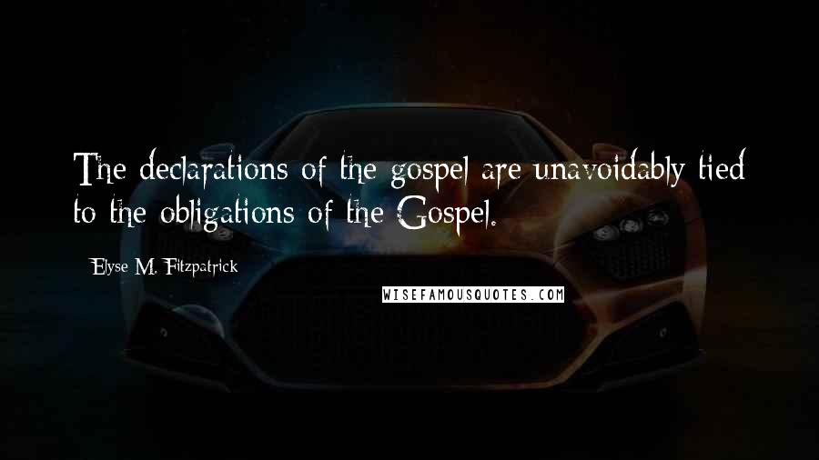 Elyse M. Fitzpatrick Quotes: The declarations of the gospel are unavoidably tied to the obligations of the Gospel.