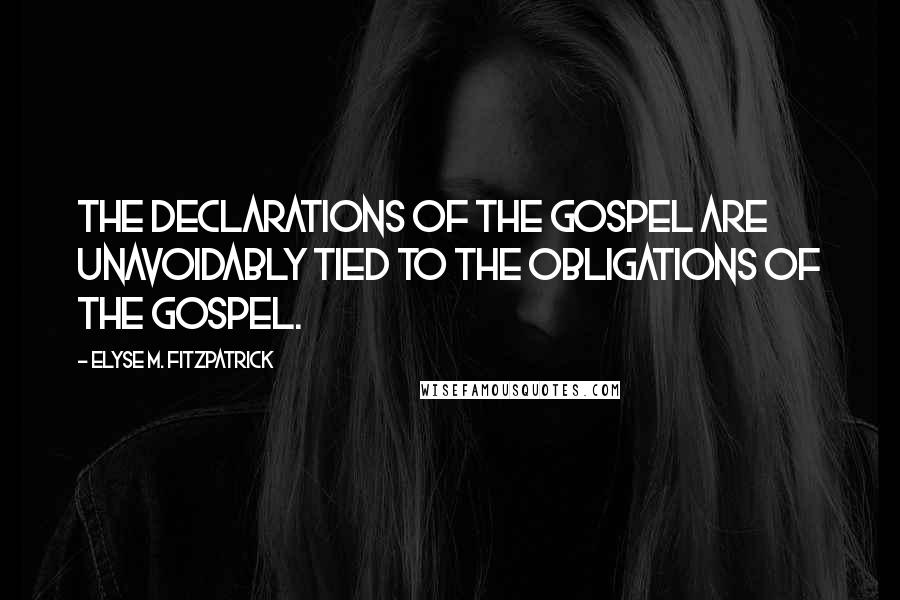 Elyse M. Fitzpatrick Quotes: The declarations of the gospel are unavoidably tied to the obligations of the Gospel.