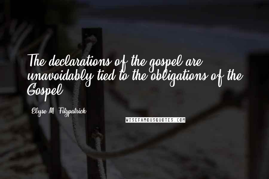 Elyse M. Fitzpatrick Quotes: The declarations of the gospel are unavoidably tied to the obligations of the Gospel.