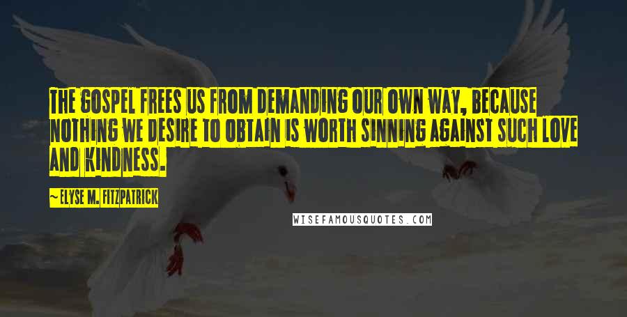 Elyse M. Fitzpatrick Quotes: The gospel frees us from demanding our own way, because nothing we desire to obtain is worth sinning against such love and kindness.