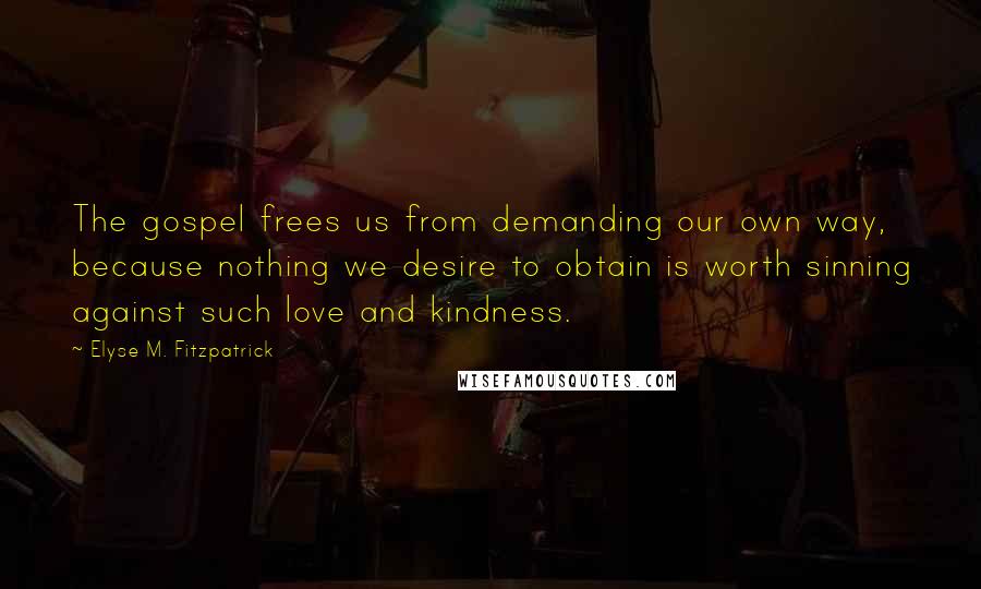 Elyse M. Fitzpatrick Quotes: The gospel frees us from demanding our own way, because nothing we desire to obtain is worth sinning against such love and kindness.