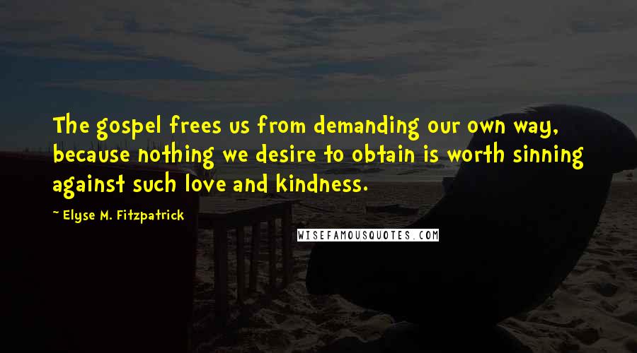 Elyse M. Fitzpatrick Quotes: The gospel frees us from demanding our own way, because nothing we desire to obtain is worth sinning against such love and kindness.