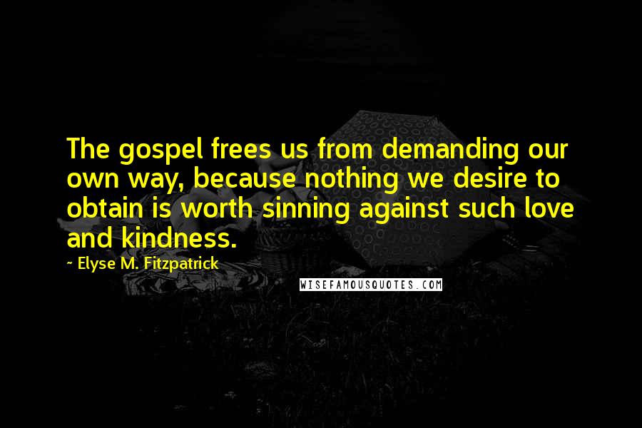 Elyse M. Fitzpatrick Quotes: The gospel frees us from demanding our own way, because nothing we desire to obtain is worth sinning against such love and kindness.