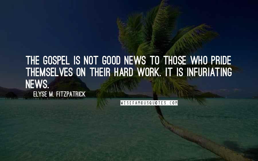 Elyse M. Fitzpatrick Quotes: The gospel is not good news to those who pride themselves on their hard work. It is infuriating news.