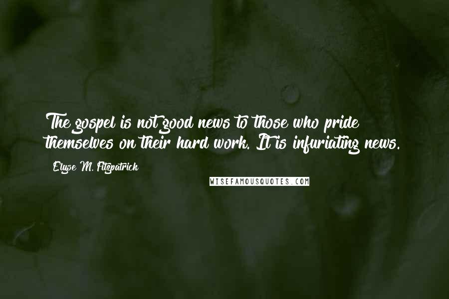 Elyse M. Fitzpatrick Quotes: The gospel is not good news to those who pride themselves on their hard work. It is infuriating news.