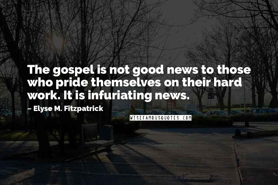 Elyse M. Fitzpatrick Quotes: The gospel is not good news to those who pride themselves on their hard work. It is infuriating news.