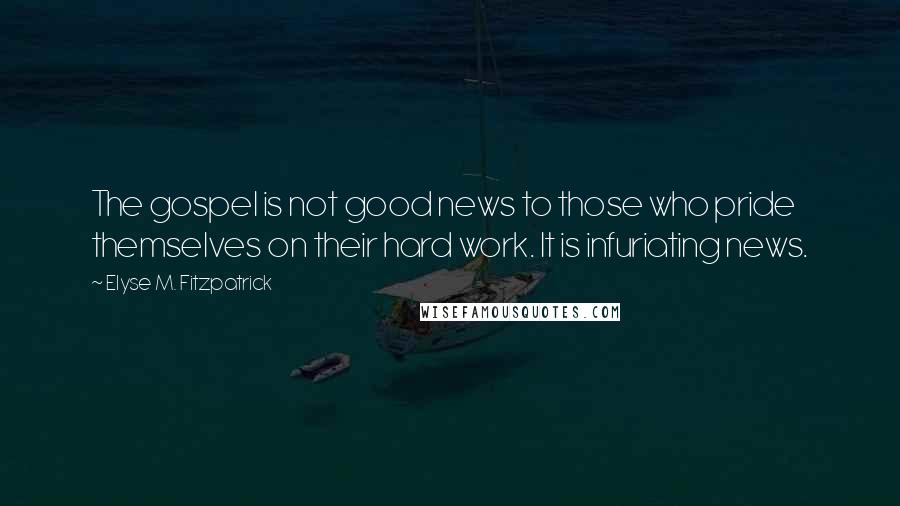 Elyse M. Fitzpatrick Quotes: The gospel is not good news to those who pride themselves on their hard work. It is infuriating news.