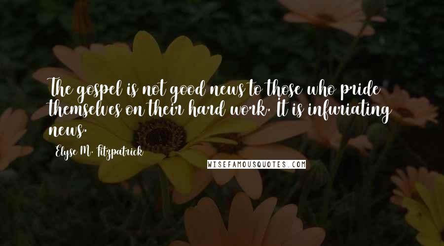 Elyse M. Fitzpatrick Quotes: The gospel is not good news to those who pride themselves on their hard work. It is infuriating news.