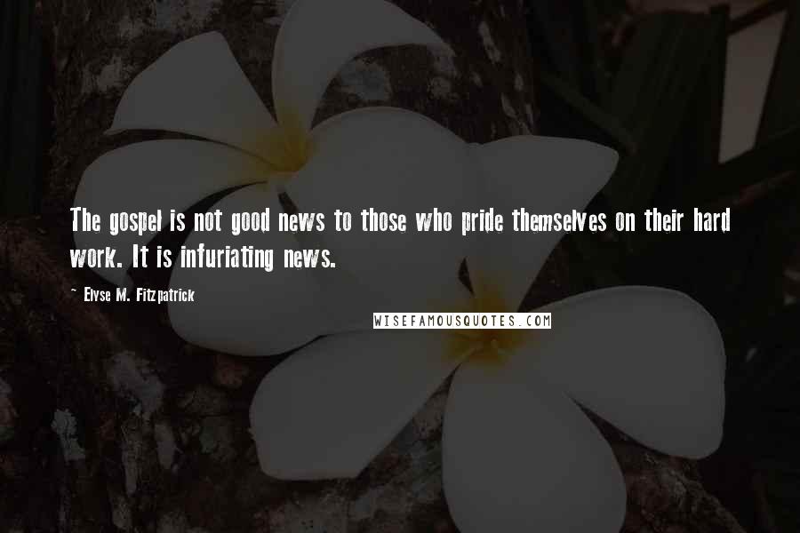 Elyse M. Fitzpatrick Quotes: The gospel is not good news to those who pride themselves on their hard work. It is infuriating news.