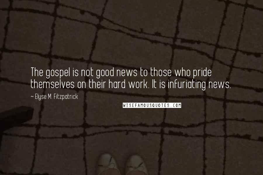 Elyse M. Fitzpatrick Quotes: The gospel is not good news to those who pride themselves on their hard work. It is infuriating news.