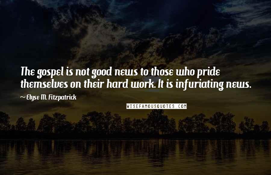 Elyse M. Fitzpatrick Quotes: The gospel is not good news to those who pride themselves on their hard work. It is infuriating news.