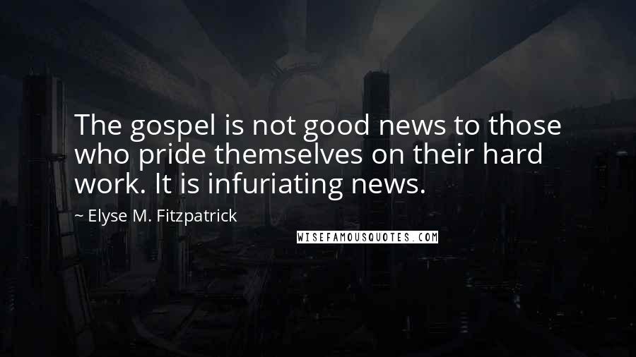 Elyse M. Fitzpatrick Quotes: The gospel is not good news to those who pride themselves on their hard work. It is infuriating news.