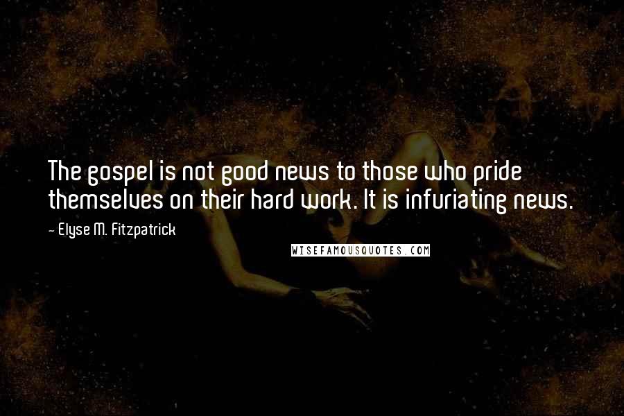 Elyse M. Fitzpatrick Quotes: The gospel is not good news to those who pride themselves on their hard work. It is infuriating news.