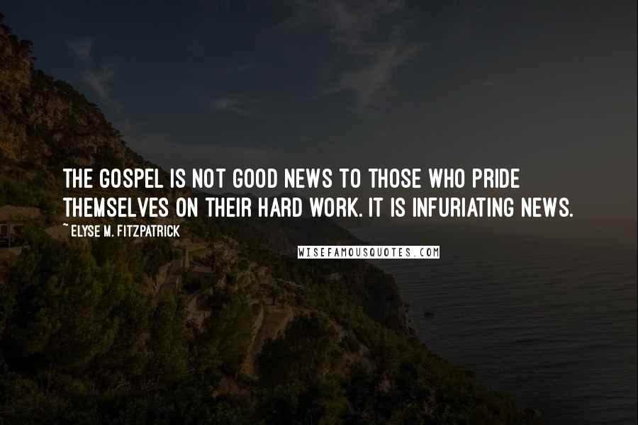 Elyse M. Fitzpatrick Quotes: The gospel is not good news to those who pride themselves on their hard work. It is infuriating news.