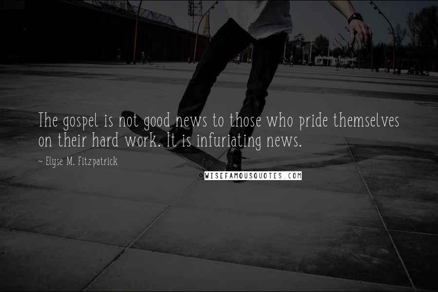 Elyse M. Fitzpatrick Quotes: The gospel is not good news to those who pride themselves on their hard work. It is infuriating news.