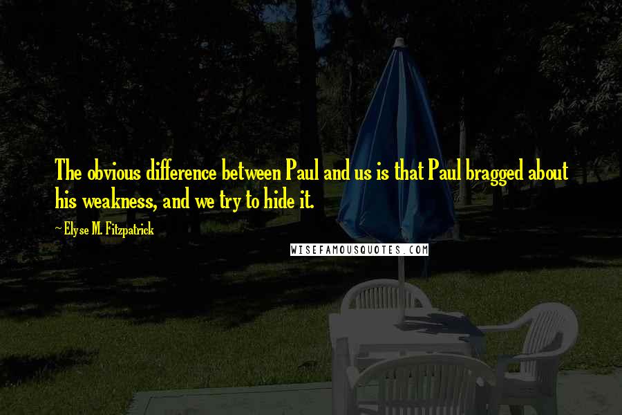 Elyse M. Fitzpatrick Quotes: The obvious difference between Paul and us is that Paul bragged about his weakness, and we try to hide it.