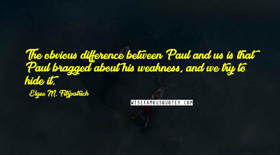 Elyse M. Fitzpatrick Quotes: The obvious difference between Paul and us is that Paul bragged about his weakness, and we try to hide it.