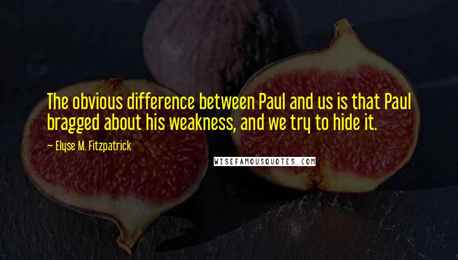 Elyse M. Fitzpatrick Quotes: The obvious difference between Paul and us is that Paul bragged about his weakness, and we try to hide it.