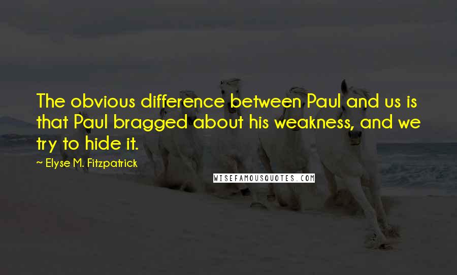 Elyse M. Fitzpatrick Quotes: The obvious difference between Paul and us is that Paul bragged about his weakness, and we try to hide it.