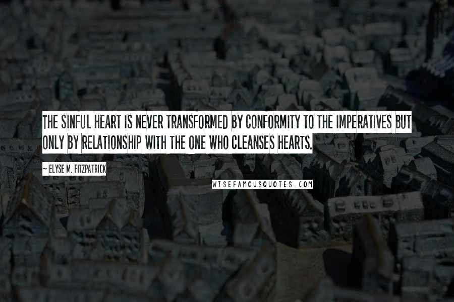 Elyse M. Fitzpatrick Quotes: The sinful heart is never transformed by conformity to the imperatives but only by relationship with the One who cleanses hearts.