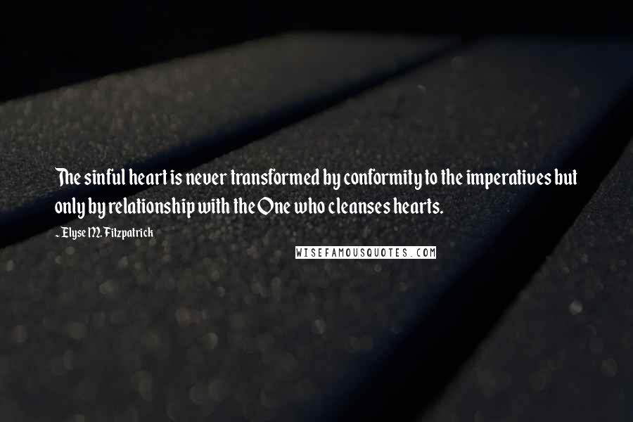 Elyse M. Fitzpatrick Quotes: The sinful heart is never transformed by conformity to the imperatives but only by relationship with the One who cleanses hearts.