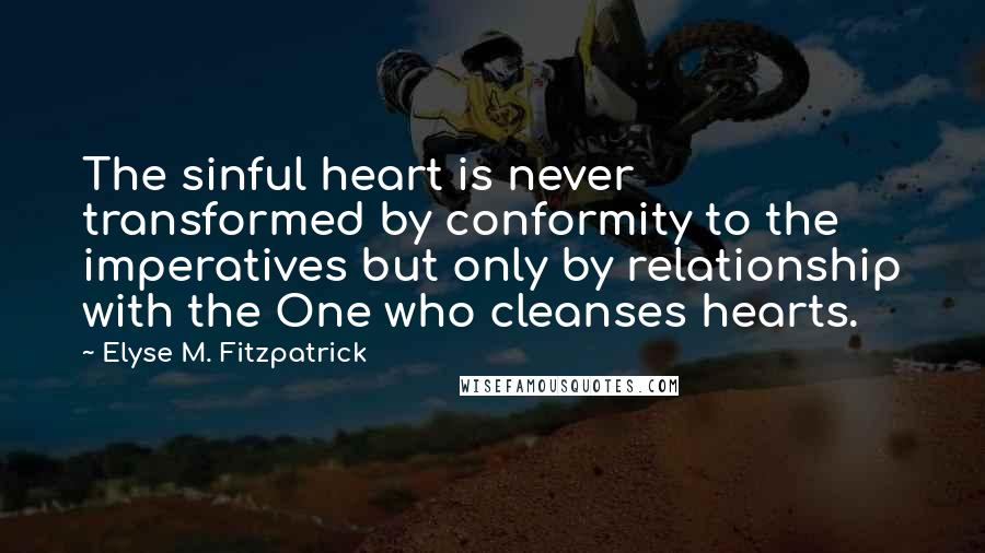 Elyse M. Fitzpatrick Quotes: The sinful heart is never transformed by conformity to the imperatives but only by relationship with the One who cleanses hearts.