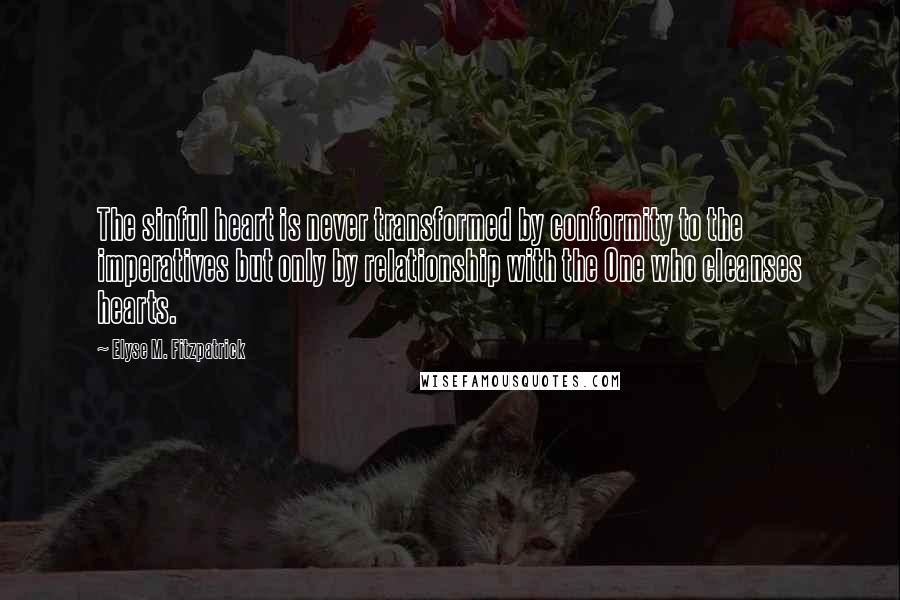 Elyse M. Fitzpatrick Quotes: The sinful heart is never transformed by conformity to the imperatives but only by relationship with the One who cleanses hearts.