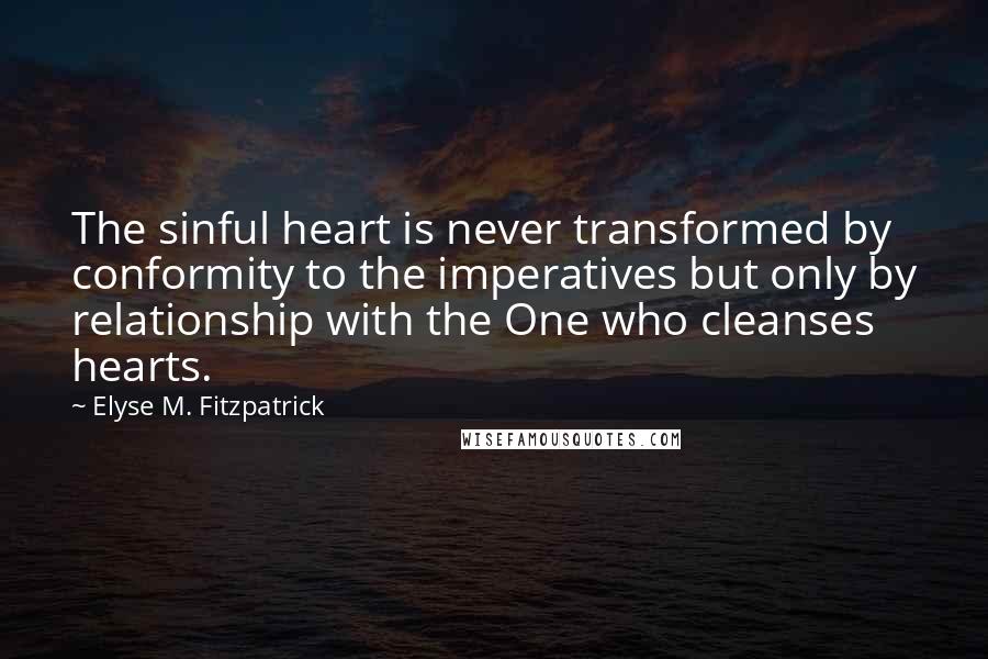 Elyse M. Fitzpatrick Quotes: The sinful heart is never transformed by conformity to the imperatives but only by relationship with the One who cleanses hearts.