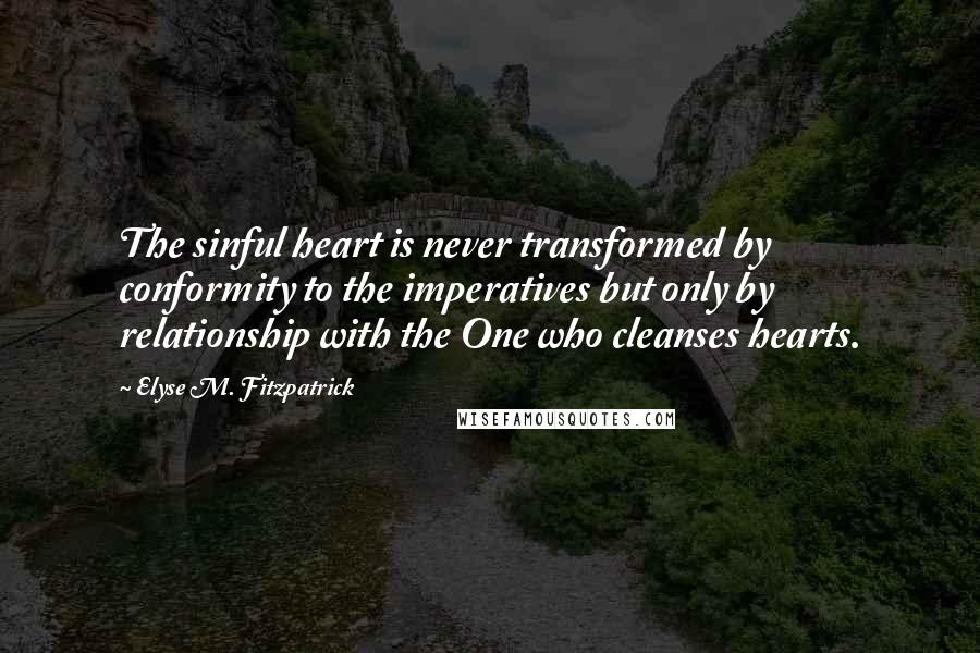 Elyse M. Fitzpatrick Quotes: The sinful heart is never transformed by conformity to the imperatives but only by relationship with the One who cleanses hearts.