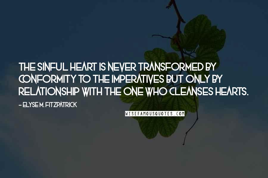 Elyse M. Fitzpatrick Quotes: The sinful heart is never transformed by conformity to the imperatives but only by relationship with the One who cleanses hearts.