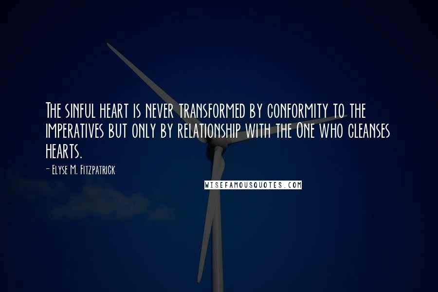 Elyse M. Fitzpatrick Quotes: The sinful heart is never transformed by conformity to the imperatives but only by relationship with the One who cleanses hearts.