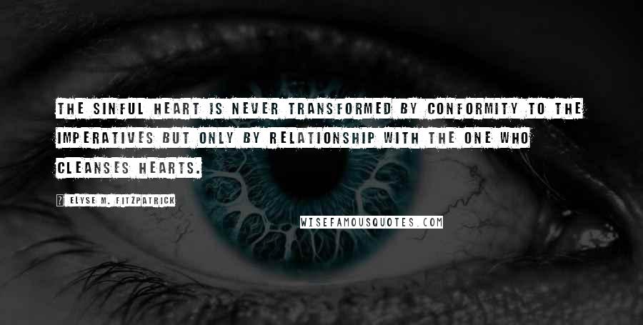 Elyse M. Fitzpatrick Quotes: The sinful heart is never transformed by conformity to the imperatives but only by relationship with the One who cleanses hearts.