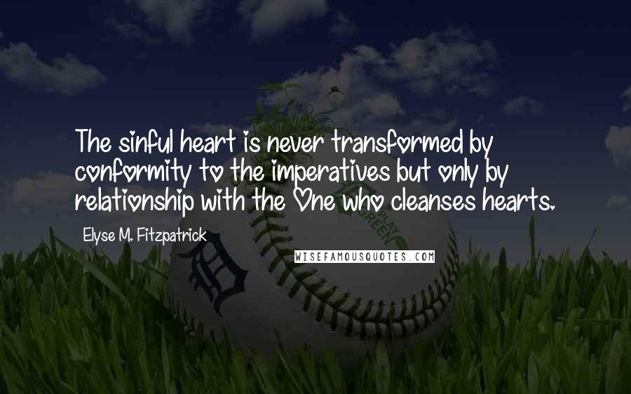 Elyse M. Fitzpatrick Quotes: The sinful heart is never transformed by conformity to the imperatives but only by relationship with the One who cleanses hearts.