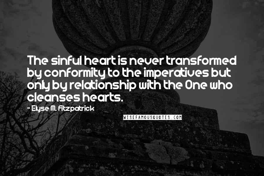Elyse M. Fitzpatrick Quotes: The sinful heart is never transformed by conformity to the imperatives but only by relationship with the One who cleanses hearts.