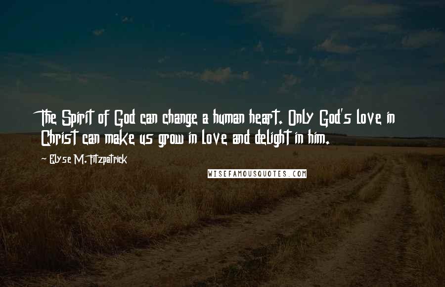 Elyse M. Fitzpatrick Quotes: The Spirit of God can change a human heart. Only God's love in Christ can make us grow in love and delight in him.