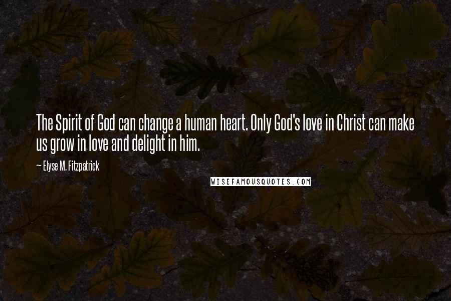 Elyse M. Fitzpatrick Quotes: The Spirit of God can change a human heart. Only God's love in Christ can make us grow in love and delight in him.