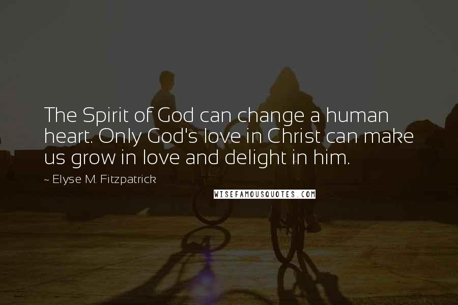 Elyse M. Fitzpatrick Quotes: The Spirit of God can change a human heart. Only God's love in Christ can make us grow in love and delight in him.