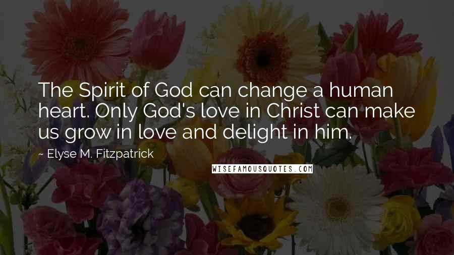 Elyse M. Fitzpatrick Quotes: The Spirit of God can change a human heart. Only God's love in Christ can make us grow in love and delight in him.