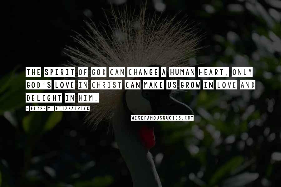 Elyse M. Fitzpatrick Quotes: The Spirit of God can change a human heart. Only God's love in Christ can make us grow in love and delight in him.