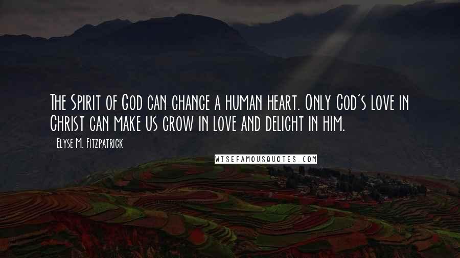 Elyse M. Fitzpatrick Quotes: The Spirit of God can change a human heart. Only God's love in Christ can make us grow in love and delight in him.