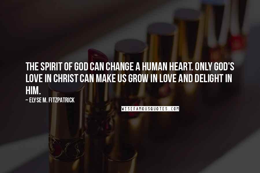 Elyse M. Fitzpatrick Quotes: The Spirit of God can change a human heart. Only God's love in Christ can make us grow in love and delight in him.