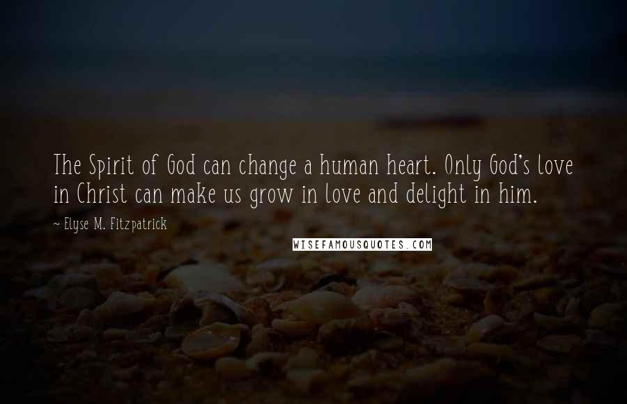 Elyse M. Fitzpatrick Quotes: The Spirit of God can change a human heart. Only God's love in Christ can make us grow in love and delight in him.