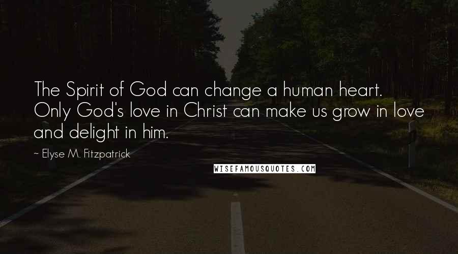 Elyse M. Fitzpatrick Quotes: The Spirit of God can change a human heart. Only God's love in Christ can make us grow in love and delight in him.