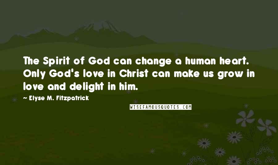 Elyse M. Fitzpatrick Quotes: The Spirit of God can change a human heart. Only God's love in Christ can make us grow in love and delight in him.