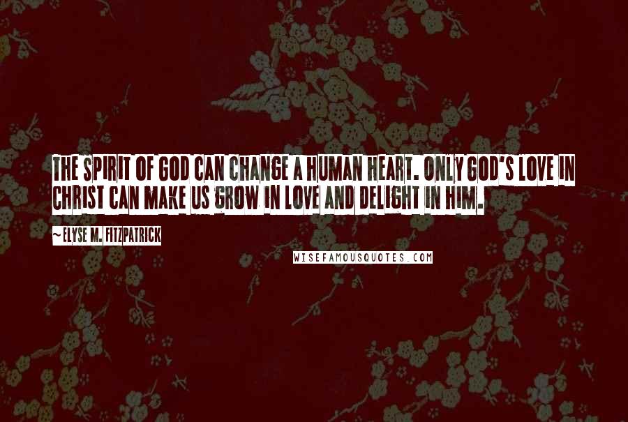 Elyse M. Fitzpatrick Quotes: The Spirit of God can change a human heart. Only God's love in Christ can make us grow in love and delight in him.