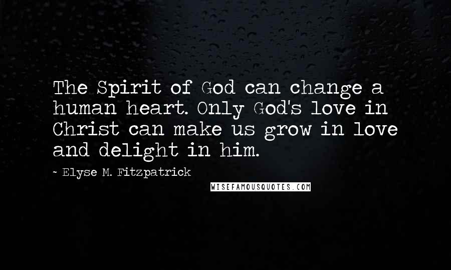 Elyse M. Fitzpatrick Quotes: The Spirit of God can change a human heart. Only God's love in Christ can make us grow in love and delight in him.